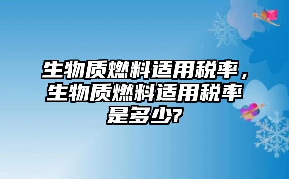 生物質(zhì)燃料適用稅率，生物質(zhì)燃料適用稅率是多少?