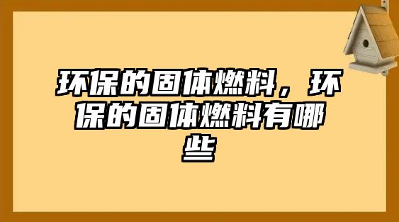 環(huán)保的固體燃料，環(huán)保的固體燃料有哪些