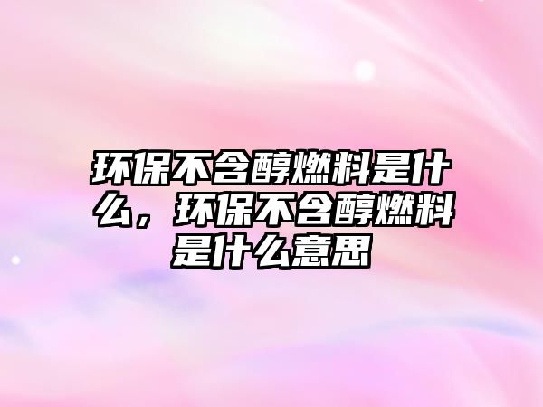 環(huán)保不含醇燃料是什么，環(huán)保不含醇燃料是什么意思