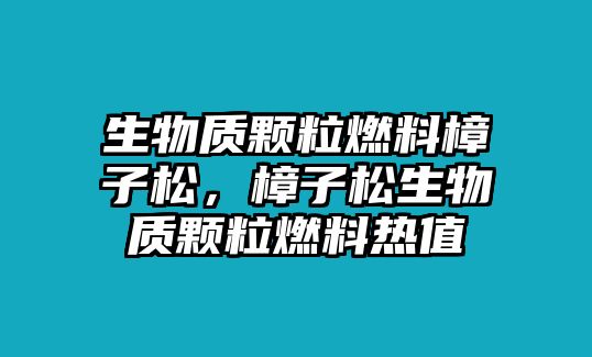 生物質(zhì)顆粒燃料樟子松，樟子松生物質(zhì)顆粒燃料熱值