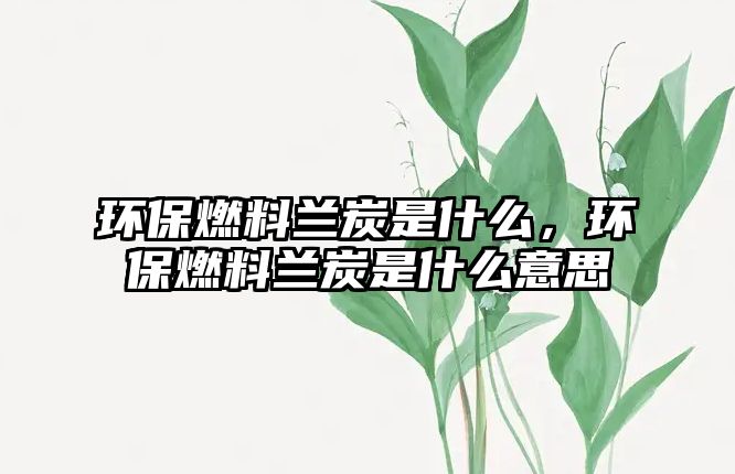 環(huán)保燃料蘭炭是什么，環(huán)保燃料蘭炭是什么意思