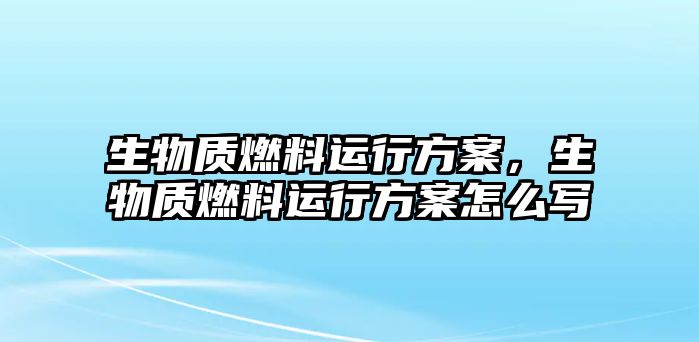 生物質(zhì)燃料運(yùn)行方案，生物質(zhì)燃料運(yùn)行方案怎么寫