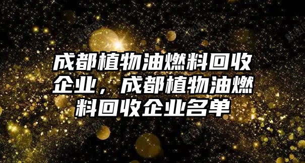 成都植物油燃料回收企業(yè)，成都植物油燃料回收企業(yè)名單