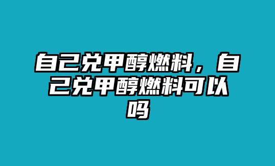 自己兌甲醇燃料，自己兌甲醇燃料可以嗎