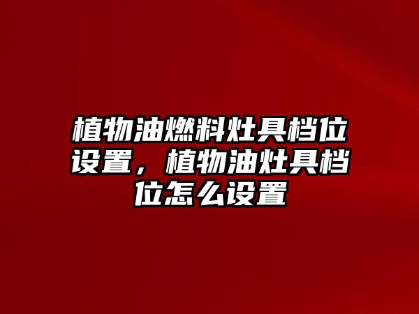 植物油燃料灶具檔位設置，植物油灶具檔位怎么設置