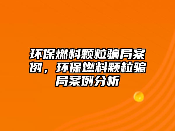 環(huán)保燃料顆粒騙局案例，環(huán)保燃料顆粒騙局案例分析