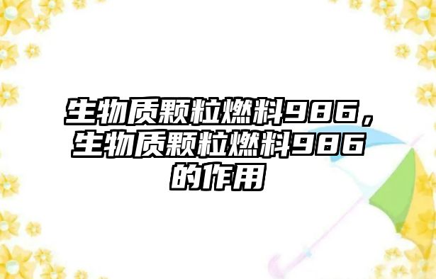 生物質(zhì)顆粒燃料986，生物質(zhì)顆粒燃料986的作用