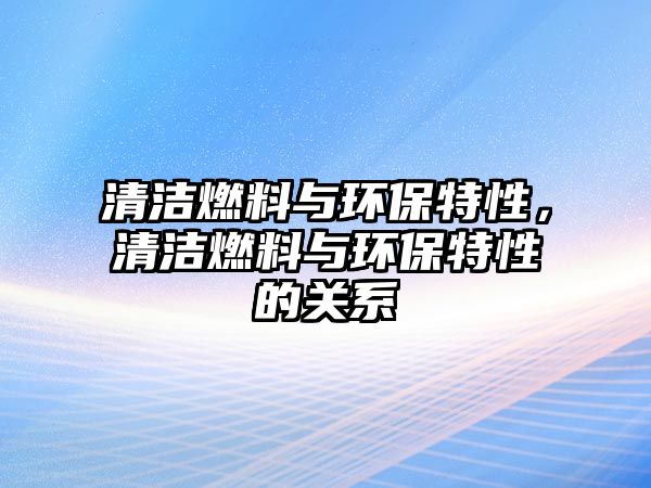 清潔燃料與環(huán)保特性，清潔燃料與環(huán)保特性的關(guān)系