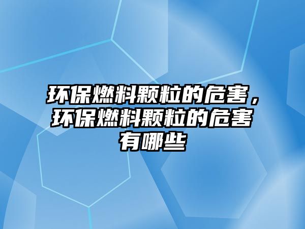 環(huán)保燃料顆粒的危害，環(huán)保燃料顆粒的危害有哪些