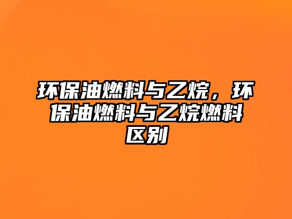 環(huán)保油燃料與乙烷，環(huán)保油燃料與乙烷燃料區(qū)別