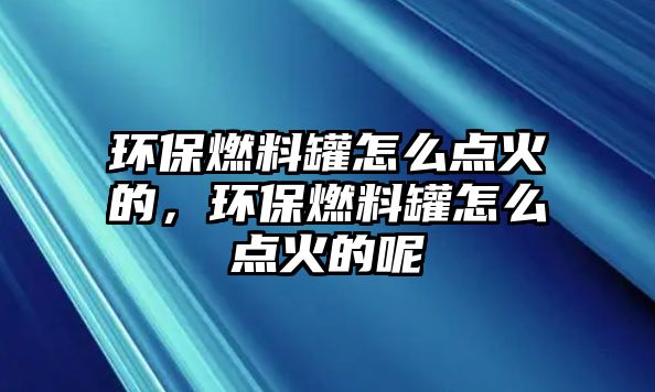 環(huán)保燃料罐怎么點(diǎn)火的，環(huán)保燃料罐怎么點(diǎn)火的呢