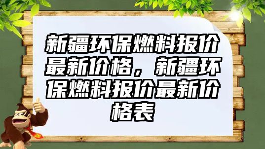 新疆環(huán)保燃料報價最新價格，新疆環(huán)保燃料報價最新價格表