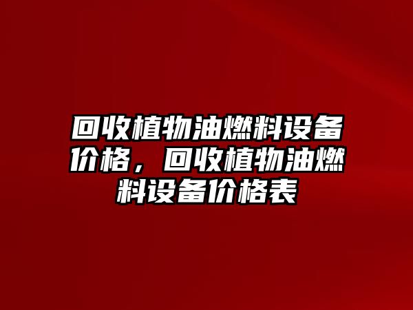 回收植物油燃料設(shè)備價(jià)格，回收植物油燃料設(shè)備價(jià)格表