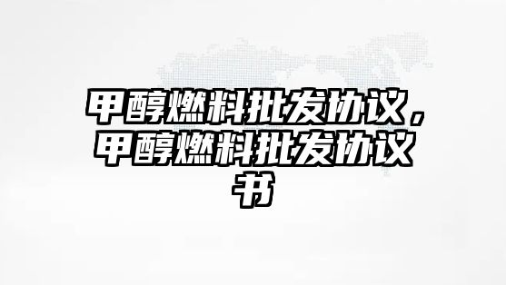 甲醇燃料批發(fā)協(xié)議，甲醇燃料批發(fā)協(xié)議書(shū)