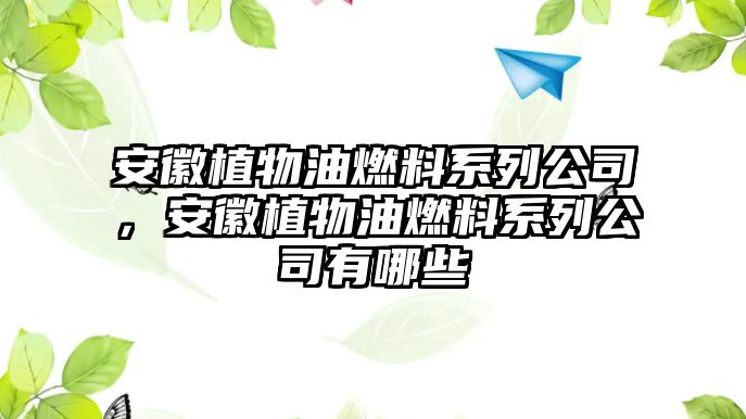 安徽植物油燃料系列公司，安徽植物油燃料系列公司有哪些