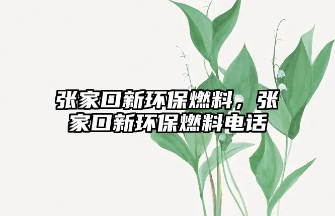 張家口新環(huán)保燃料，張家口新環(huán)保燃料電話