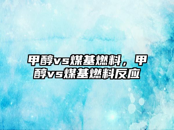 甲醇vs煤基燃料，甲醇vs煤基燃料反應(yīng)