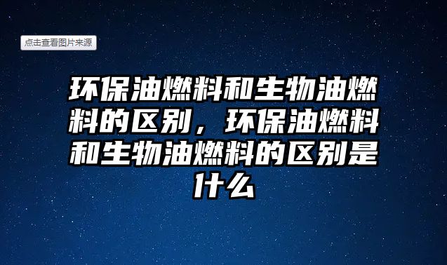 環(huán)保油燃料和生物油燃料的區(qū)別，環(huán)保油燃料和生物油燃料的區(qū)別是什么