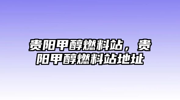 貴陽甲醇燃料站，貴陽甲醇燃料站地址