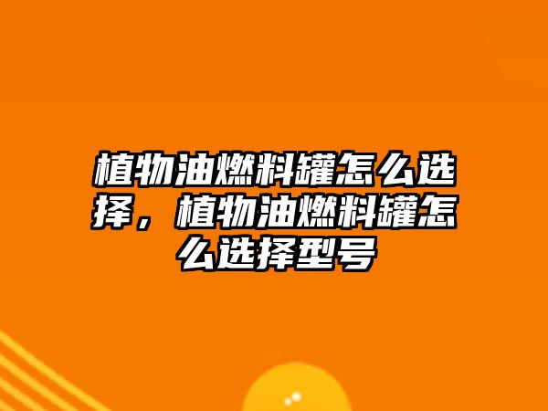 植物油燃料罐怎么選擇，植物油燃料罐怎么選擇型號