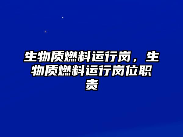 生物質(zhì)燃料運行崗，生物質(zhì)燃料運行崗位職責(zé)