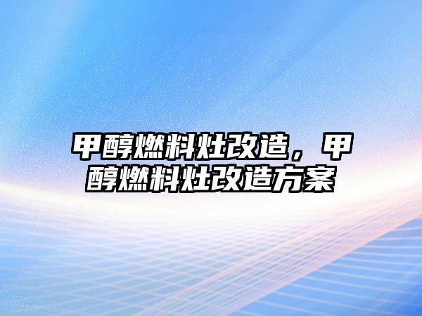 甲醇燃料灶改造，甲醇燃料灶改造方案