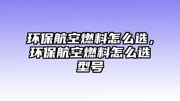 環(huán)保航空燃料怎么選，環(huán)保航空燃料怎么選型號(hào)