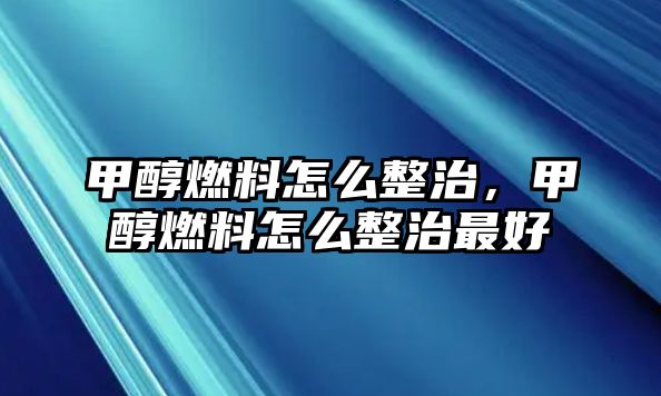 甲醇燃料怎么整治，甲醇燃料怎么整治最好