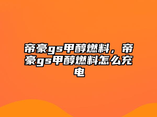 帝豪gs甲醇燃料，帝豪gs甲醇燃料怎么充電