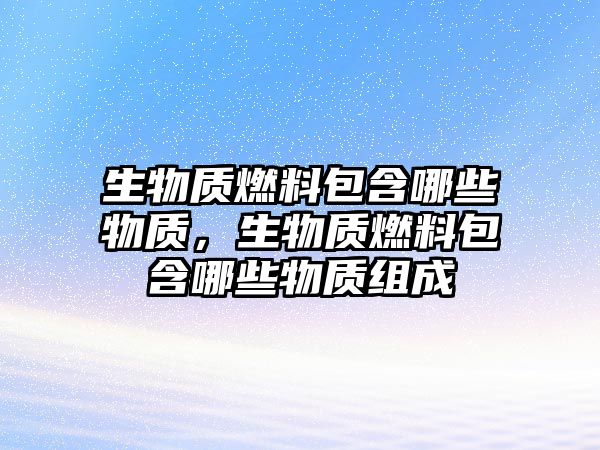 生物質燃料包含哪些物質，生物質燃料包含哪些物質組成