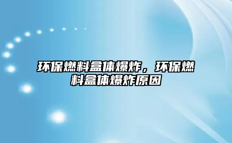 環(huán)保燃料盒體爆炸，環(huán)保燃料盒體爆炸原因