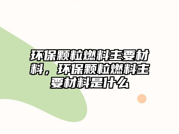 環(huán)保顆粒燃料主要材料，環(huán)保顆粒燃料主要材料是什么