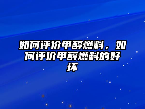 如何評價甲醇燃料，如何評價甲醇燃料的好壞