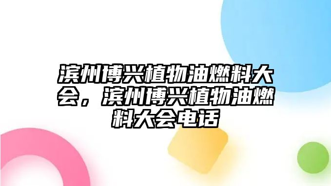 濱州博興植物油燃料大會，濱州博興植物油燃料大會電話