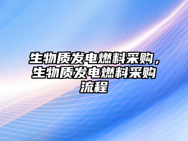 生物質發(fā)電燃料采購，生物質發(fā)電燃料采購流程