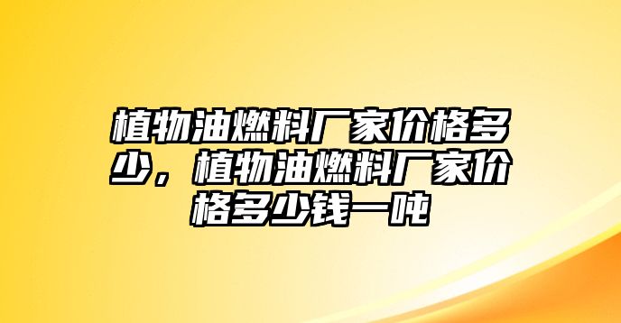 植物油燃料廠家價(jià)格多少，植物油燃料廠家價(jià)格多少錢一噸