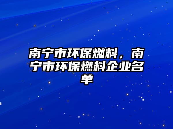 南寧市環(huán)保燃料，南寧市環(huán)保燃料企業(yè)名單