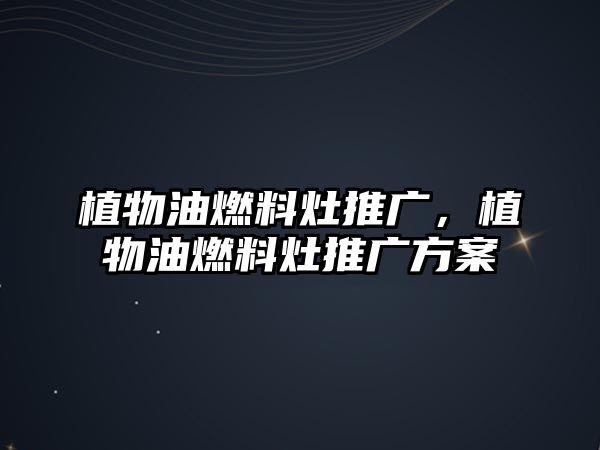 植物油燃料灶推廣，植物油燃料灶推廣方案