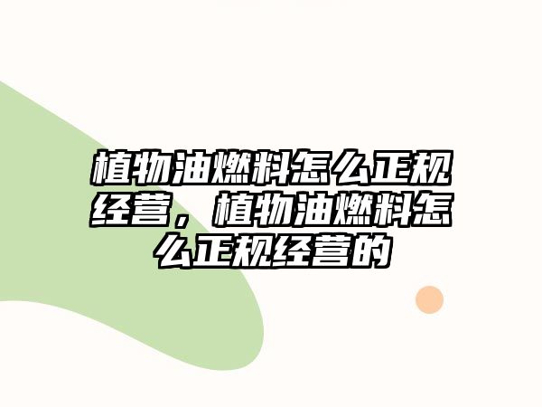 植物油燃料怎么正規(guī)經(jīng)營，植物油燃料怎么正規(guī)經(jīng)營的