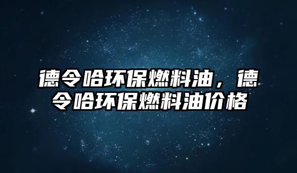 德令哈環(huán)保燃料油，德令哈環(huán)保燃料油價(jià)格