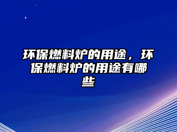 環(huán)保燃料爐的用途，環(huán)保燃料爐的用途有哪些