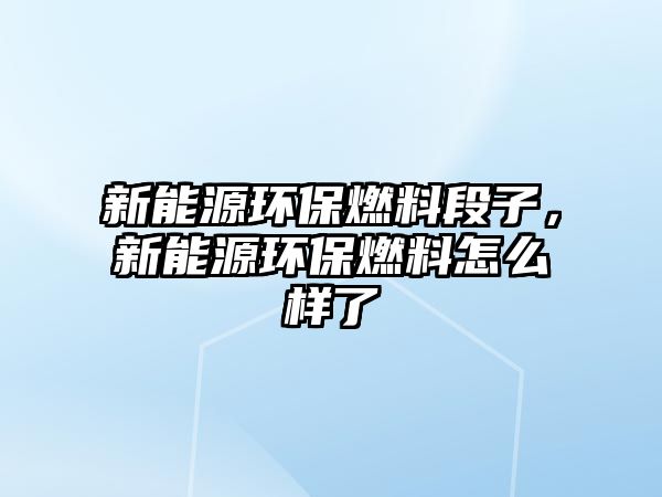 新能源環(huán)保燃料段子，新能源環(huán)保燃料怎么樣了