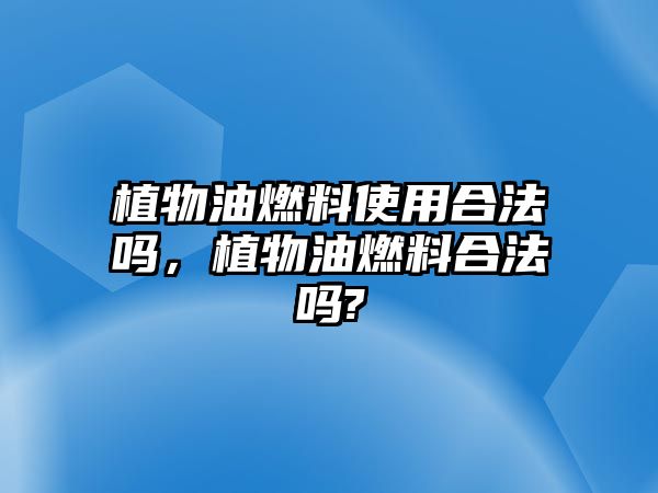 植物油燃料使用合法嗎，植物油燃料合法嗎?