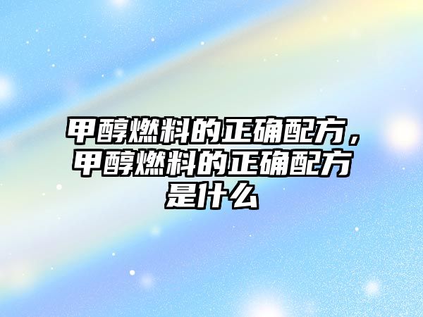 甲醇燃料的正確配方，甲醇燃料的正確配方是什么