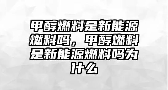 甲醇燃料是新能源燃料嗎，甲醇燃料是新能源燃料嗎為什么