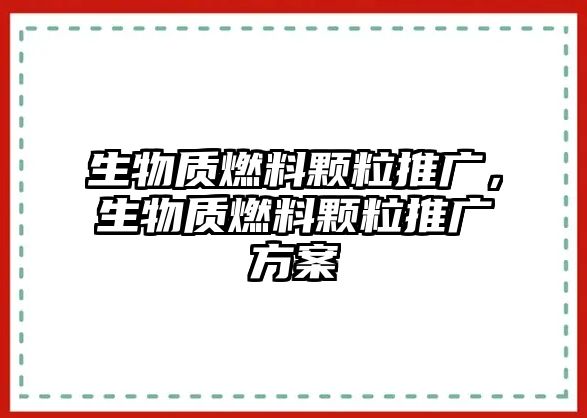 生物質(zhì)燃料顆粒推廣，生物質(zhì)燃料顆粒推廣方案