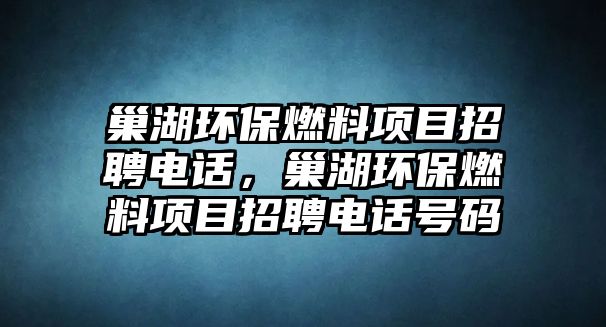 巢湖環(huán)保燃料項目招聘電話，巢湖環(huán)保燃料項目招聘電話號碼