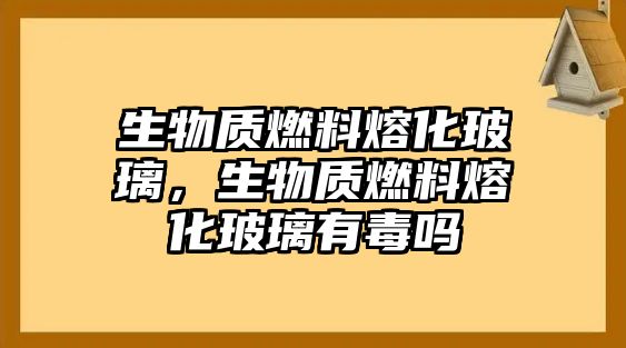 生物質(zhì)燃料熔化玻璃，生物質(zhì)燃料熔化玻璃有毒嗎