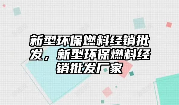 新型環(huán)保燃料經(jīng)銷批發(fā)，新型環(huán)保燃料經(jīng)銷批發(fā)廠家