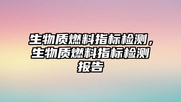 生物質燃料指標檢測，生物質燃料指標檢測報告